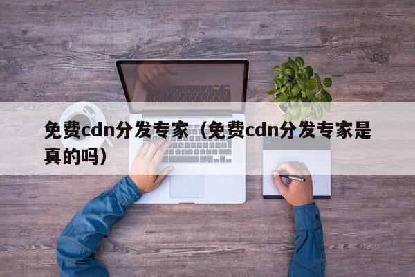 免费cdn分发专家（免费cdn分发专家是真的吗）