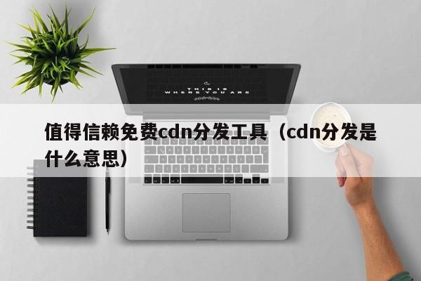 值得信赖免费cdn分发工具（cdn分发是什么意思）