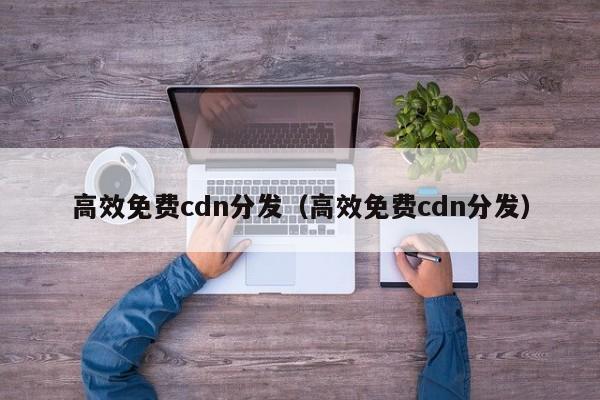 高效免费cdn分发（高效免费cdn分发）