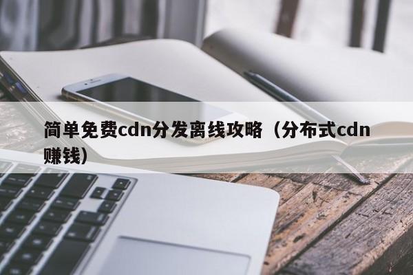 简单免费cdn分发离线攻略（分布式cdn赚钱）