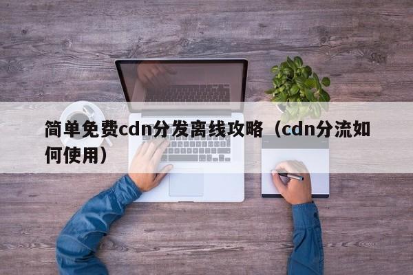 简单免费cdn分发离线攻略（cdn分流如何使用）