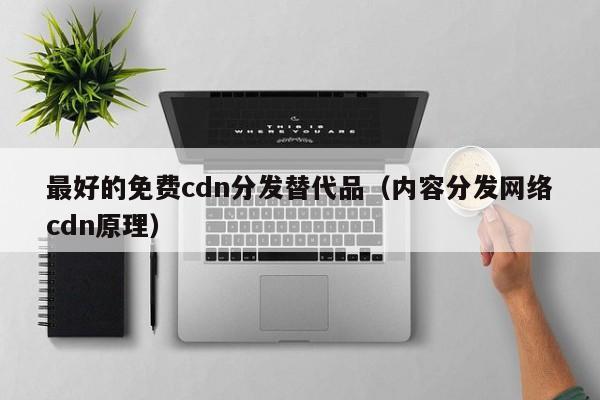 最好的免费cdn分发替代品（内容分发网络cdn原理）
