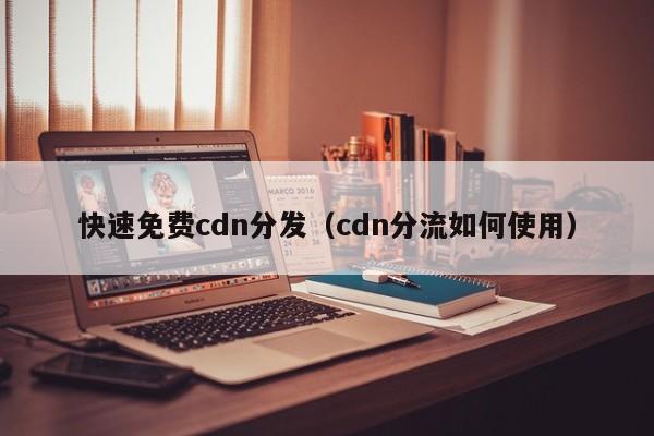 快速免费cdn分发（cdn分流如何使用）