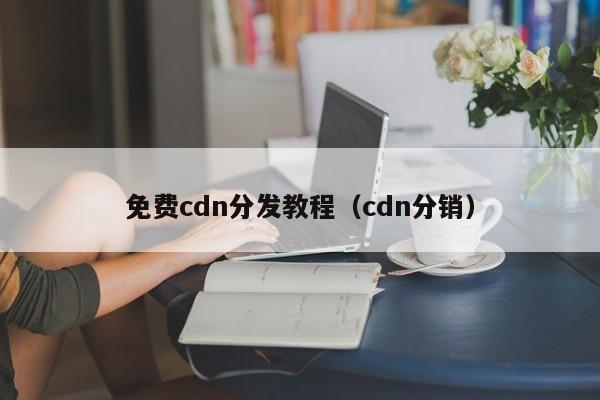 免费cdn分发教程（cdn分销）