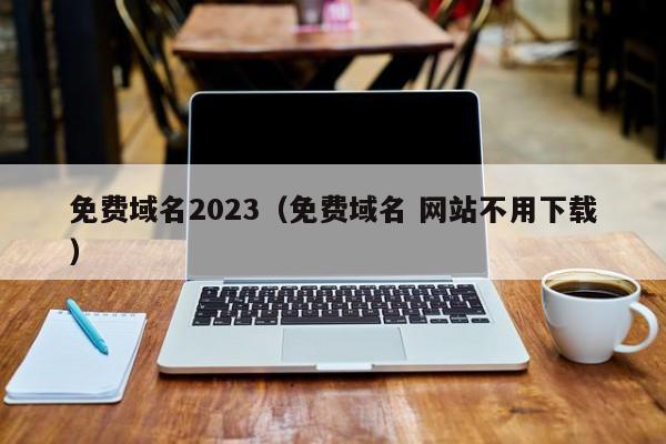 免费域名2023（免费域名 网站不用下载）