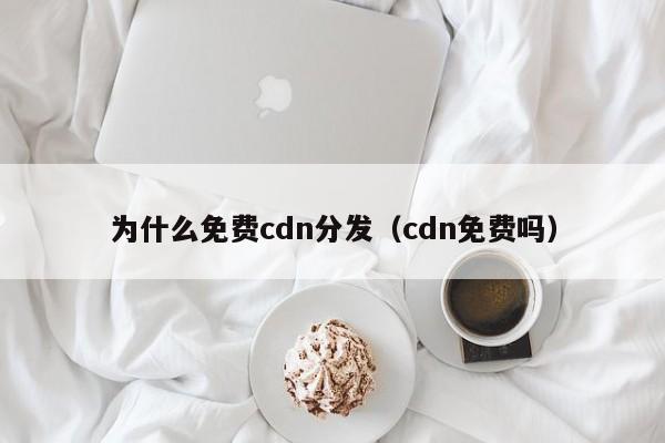 为什么免费cdn分发（cdn免费吗）