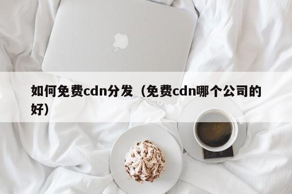 如何免费cdn分发（免费cdn哪个公司的好）
