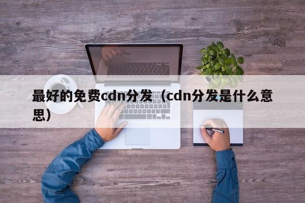 最好的免费cdn分发（cdn分发是什么意思）
