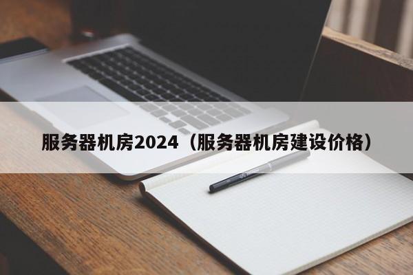 服务器机房2024（服务器机房建设价格）