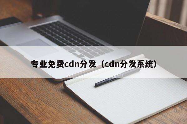 专业免费cdn分发（cdn分发系统）