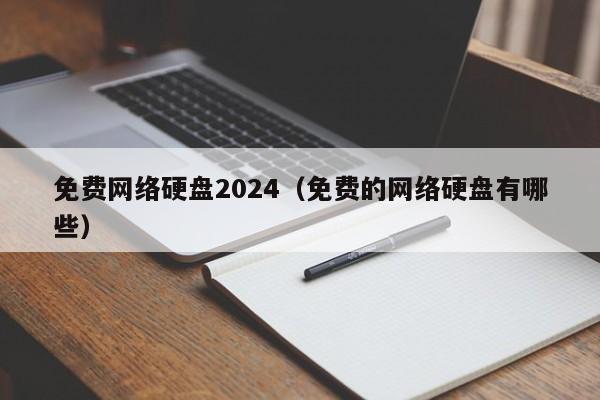 免费网络硬盘2024（免费的网络硬盘有哪些）