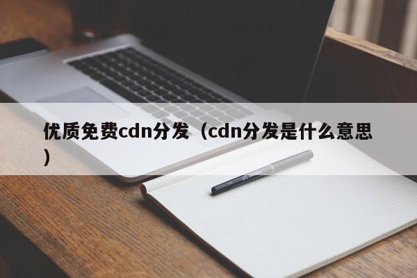 优质免费cdn分发（cdn分发是什么意思）