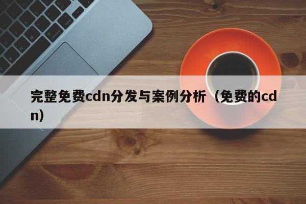 完整免费cdn分发与案例分析（免费的cdn）