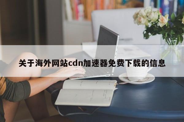 关于海外网站cdn加速器免费下载的信息