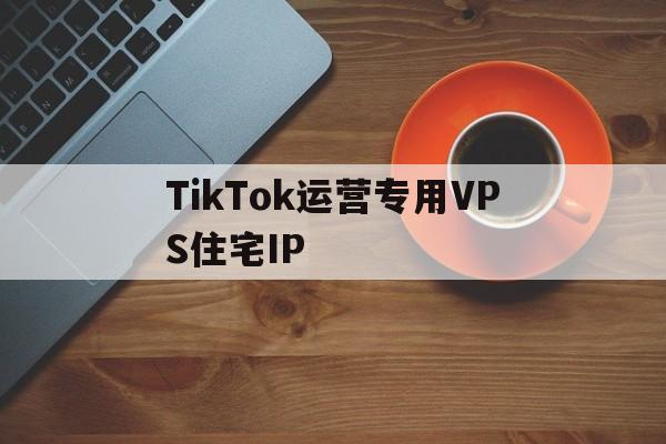 运营tiktok稳定的梯子怎么来