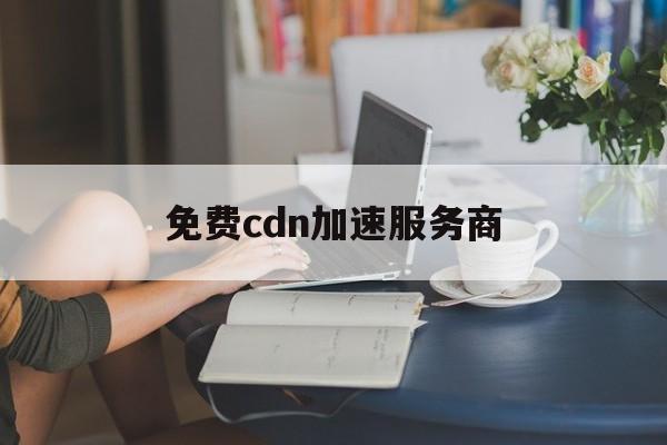 免费cdn加速服务商有哪些